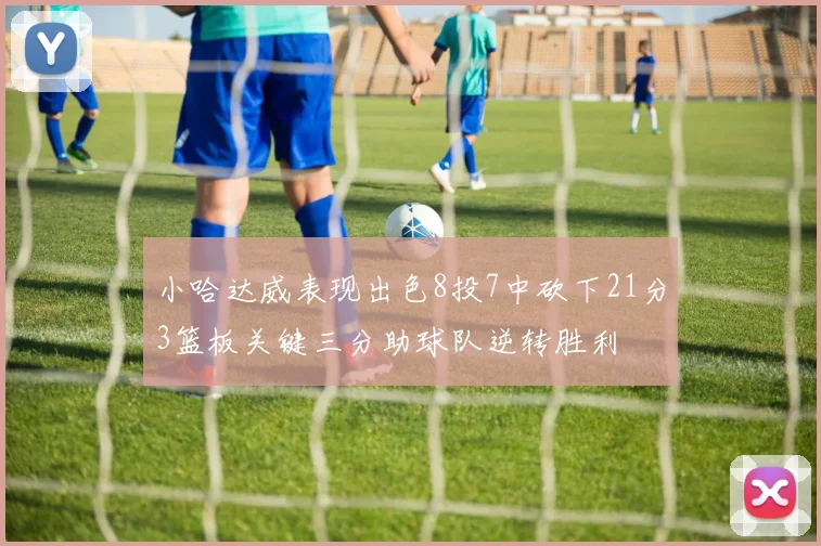 小哈达威表现出色8投7中砍下21分3篮板关键三分助球队逆转胜利