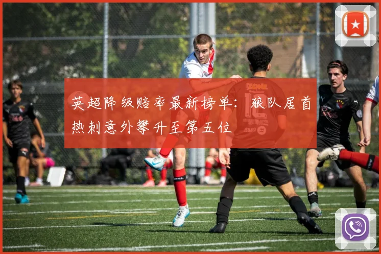英超降级赔率最新榜单：狼队居首热刺意外攀升至第五位