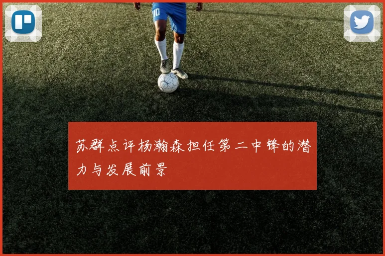 苏群点评杨瀚森担任第二中锋的潜力与发展前景