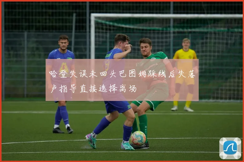 哈登失误未回头巴图姆踩线后失落卢指导直接选择离场