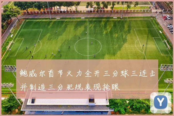 鲍威尔首节火力全开三分球三连击并制造三分犯规表现抢眼