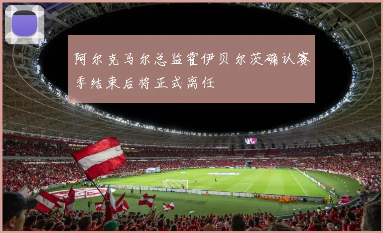 阿尔克马尔总监霍伊贝尔茨确认赛季结束后将正式离任