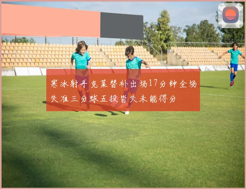 寒冰射手克莱替补出场17分钟全场失准三分球五投皆失未能得分