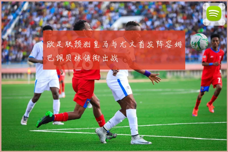 欧足联预测皇马与尤文首发阵容姆巴佩贝林领衔出战