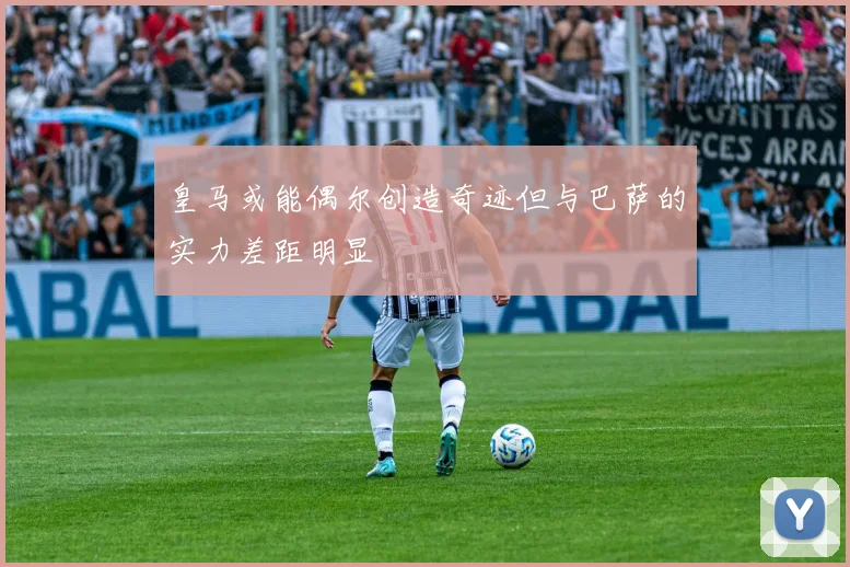 皇马或能偶尔创造奇迹但与巴萨的实力差距明显
