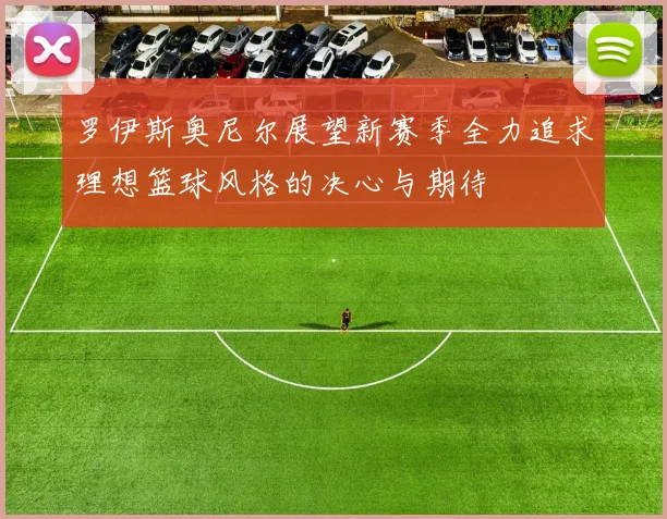 罗伊斯奥尼尔展望新赛季全力追求理想篮球风格的决心与期待
