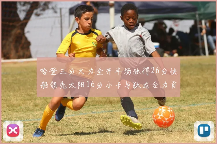 哈登三分火力全开半场独得26分快船领先太阳16分小卡与狄龙合力贡献28分