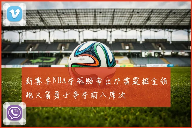 新赛季NBA夺冠赔率出炉雷霆掘金领跑火箭勇士争夺前八席次