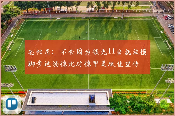 孔帕尼：不会因为领先11分就放慢脚步这场德比对德甲是极佳宣传