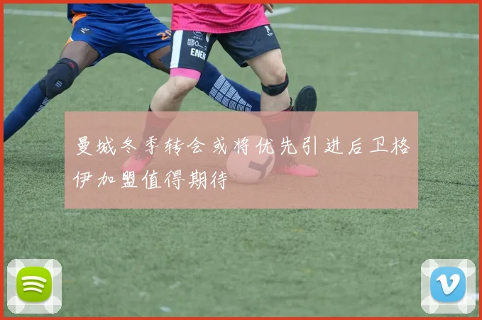 曼城冬季转会或将优先引进后卫格伊加盟值得期待