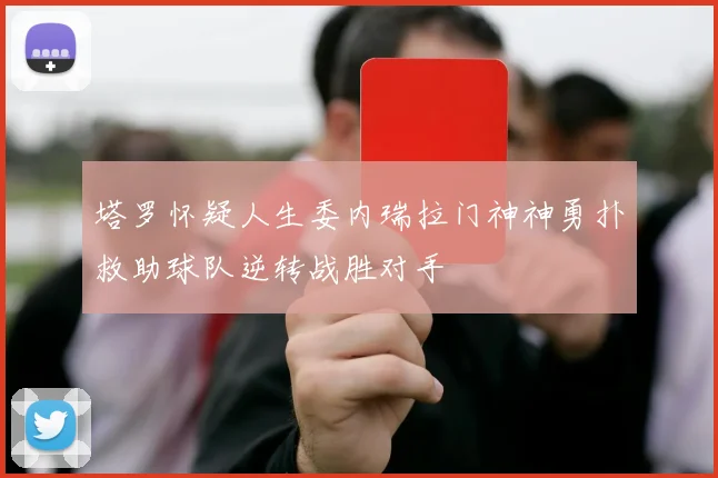 塔罗怀疑人生委内瑞拉门神神勇扑救助球队逆转战胜对手