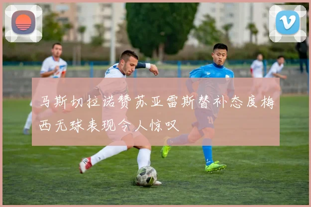 马斯切拉诺赞苏亚雷斯替补态度梅西无球表现令人惊叹