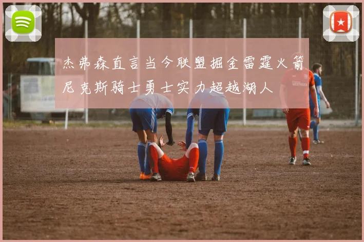 杰弗森直言当今联盟掘金雷霆火箭尼克斯骑士勇士实力超越湖人