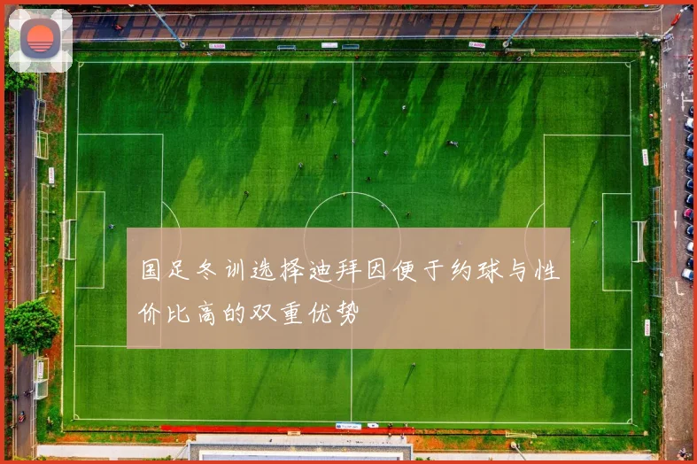 国足冬训选择迪拜因便于约球与性价比高的双重优势