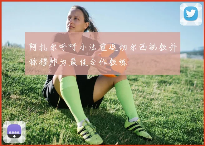 阿扎尔呼吁小法重返切尔西执教并称穆帅为最佳合作教练
