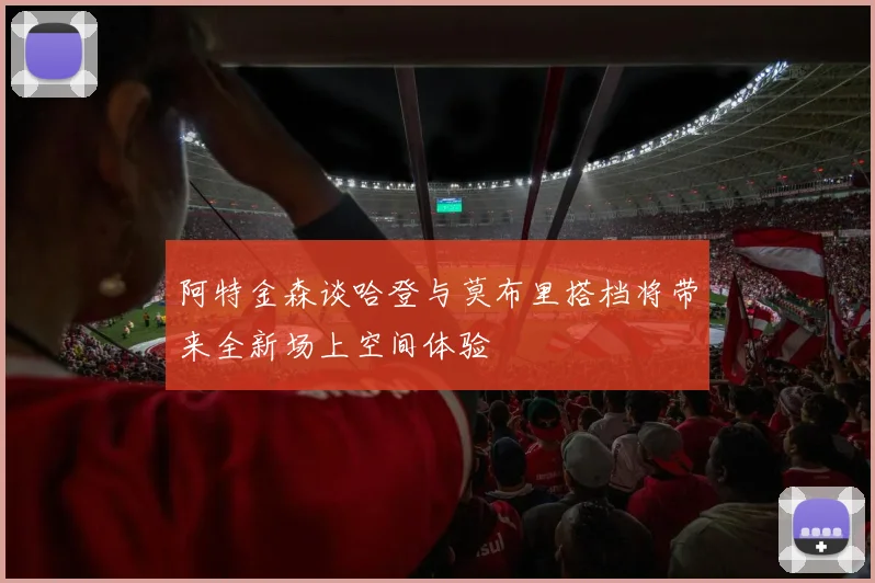 阿特金森谈哈登与莫布里搭档将带来全新场上空间体验
