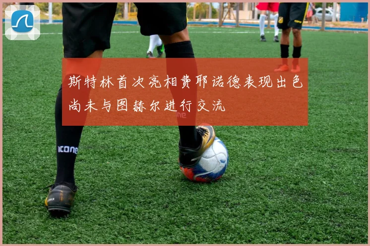 斯特林首次亮相费耶诺德表现出色尚未与图赫尔进行交流