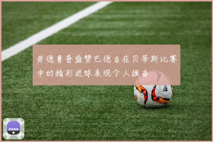 劳德鲁普盛赞巴德吉在贝蒂斯比赛中的精彩进球表现令人振奋