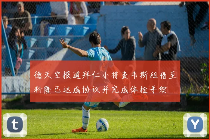 德天空报道拜仁小将查韦斯租借至科隆已达成协议并完成体检手续