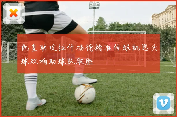 凯皇助攻拉什福德精准传球凯恩头球双响助球队取胜