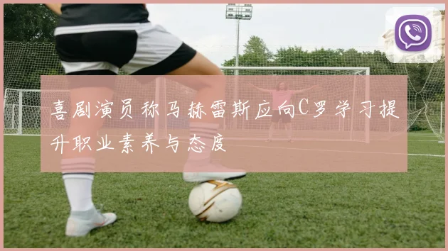 喜剧演员称马赫雷斯应向C罗学习提升职业素养与态度