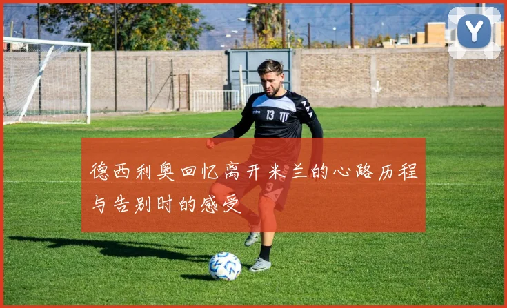 德西利奥回忆离开米兰的心路历程与告别时的感受