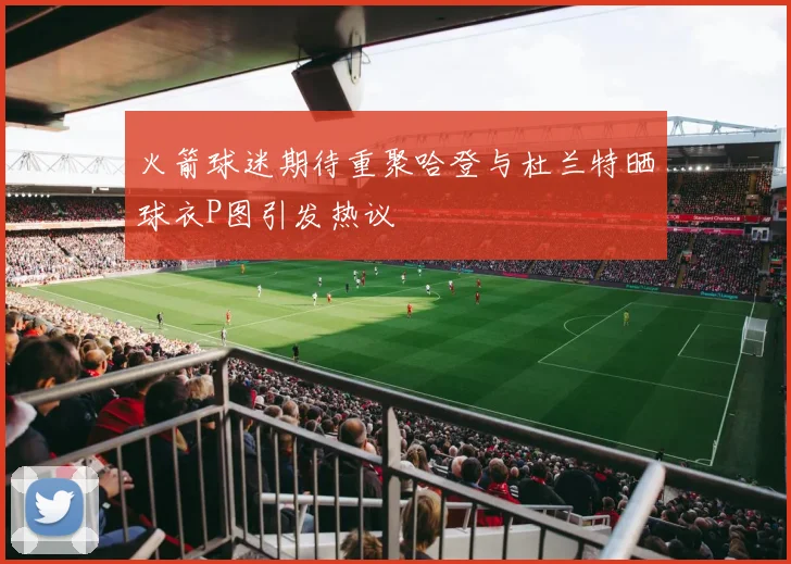 火箭球迷期待重聚哈登与杜兰特晒球衣P图引发热议