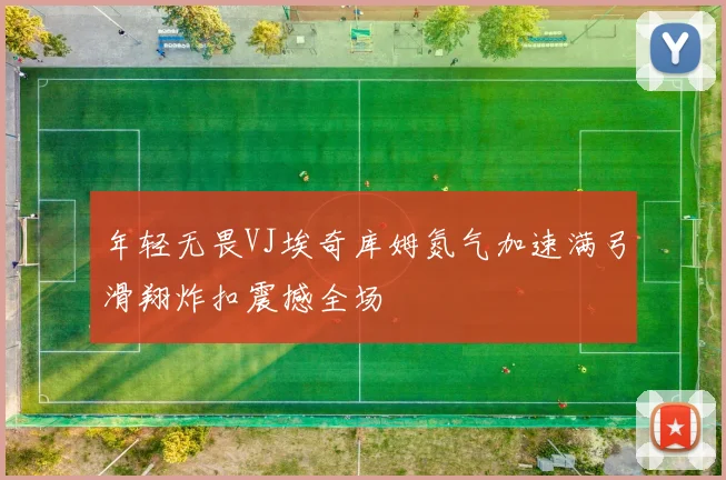 年轻无畏VJ埃奇库姆氮气加速满弓滑翔炸扣震撼全场