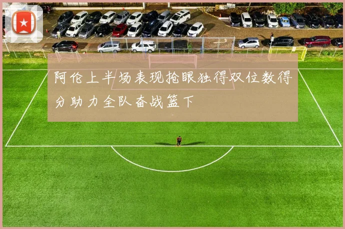阿伦上半场表现抢眼独得双位数得分助力全队奋战篮下