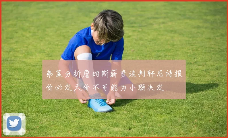 弗莱分析詹姆斯薪资谈判轩尼诗报价必定天价不可能为小额决定