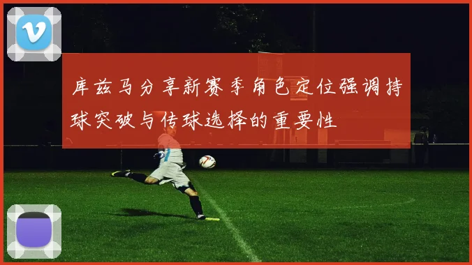 库兹马分享新赛季角色定位强调持球突破与传球选择的重要性
