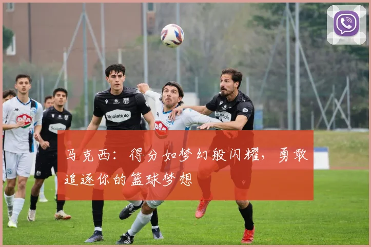 马克西：得分如梦幻般闪耀，勇敢追逐你的篮球梦想