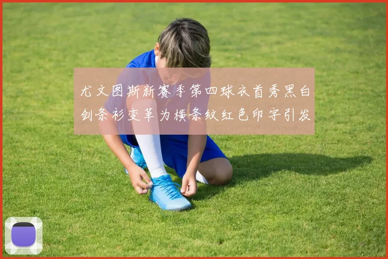 尤文图斯新赛季第四球衣首秀黑白剑条衫变革为横条纹红色印字引发关注
