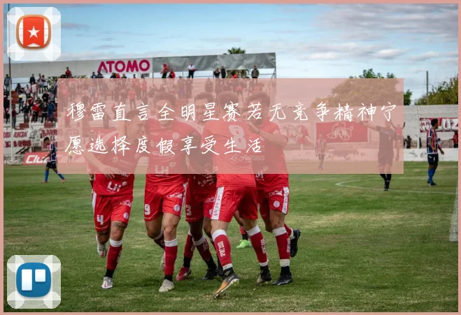 穆雷直言全明星赛若无竞争精神宁愿选择度假享受生活