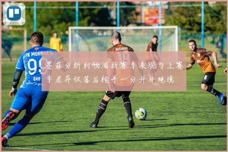 墨菲分析利物浦新赛季表现与上赛季差异仅落后枪手一分并非绝境