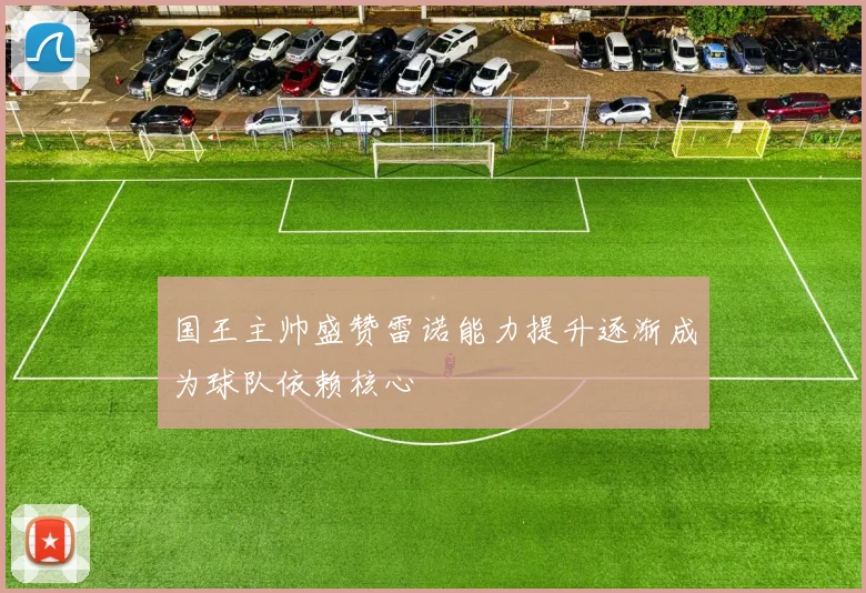 国王主帅盛赞雷诺能力提升逐渐成为球队依赖核心