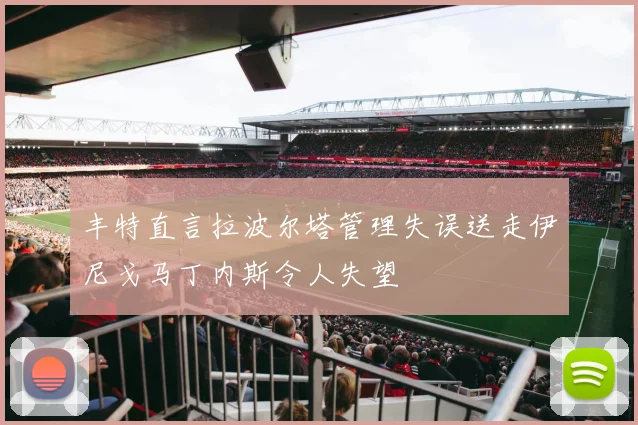 丰特直言拉波尔塔管理失误送走伊尼戈马丁内斯令人失望