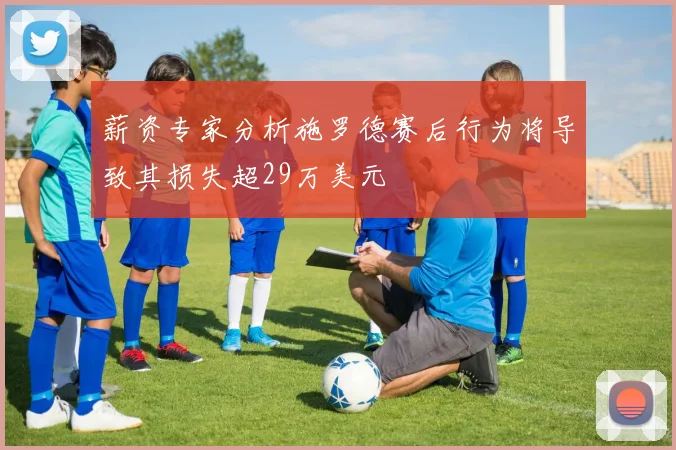 薪资专家分析施罗德赛后行为将导致其损失超29万美元