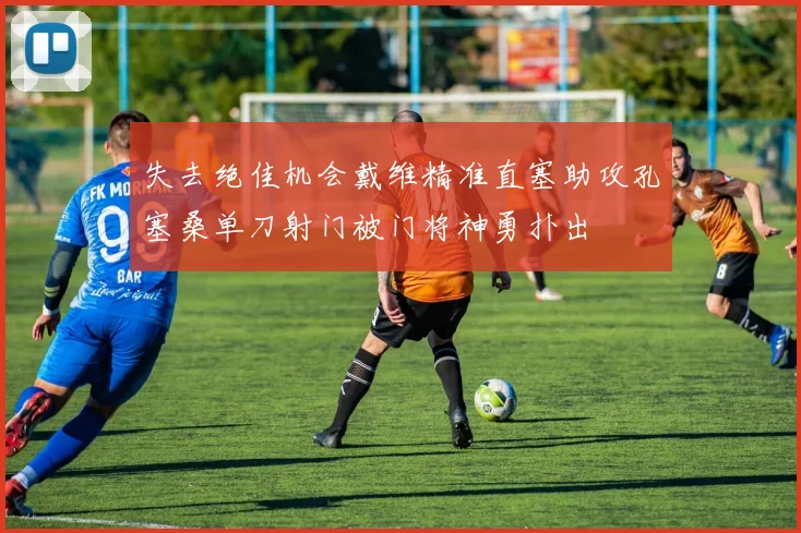 失去绝佳机会戴维精准直塞助攻孔塞桑单刀射门被门将神勇扑出