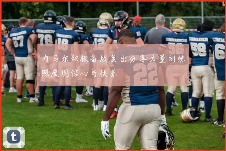 内马尔积极备战复出分享力量训练照展现信心与快乐
