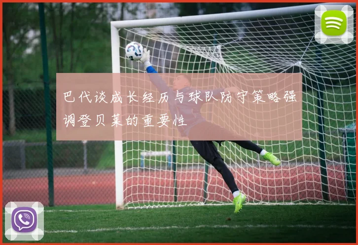 巴代谈成长经历与球队防守策略强调登贝莱的重要性