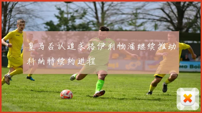 皇马否认追求格伊利物浦继续推动科纳特续约进程