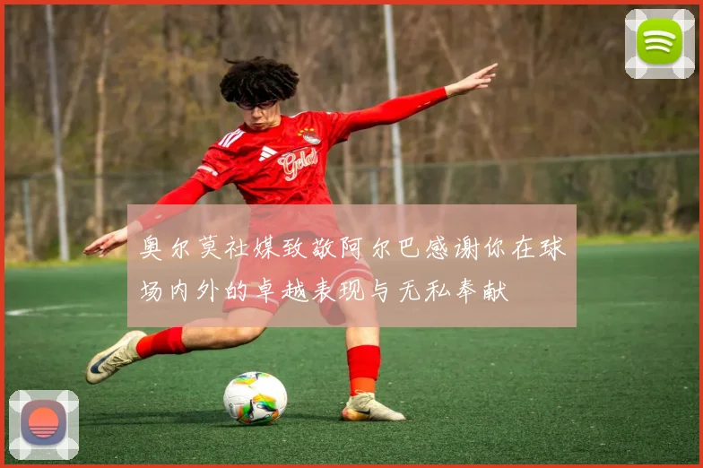 奥尔莫社媒致敬阿尔巴感谢你在球场内外的卓越表现与无私奉献