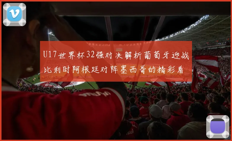 U17世界杯32强对决解析葡萄牙迎战比利时阿根廷对阵墨西哥的精彩看点