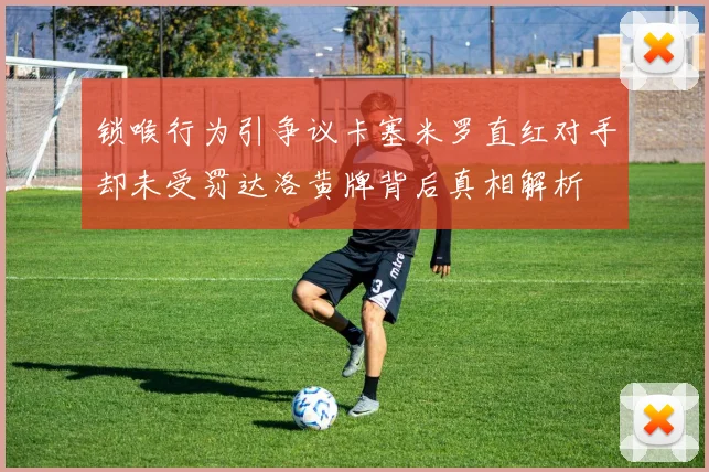 锁喉行为引争议卡塞米罗直红对手却未受罚达洛黄牌背后真相解析
