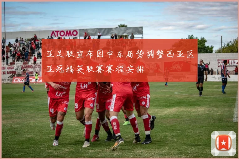 亚足联宣布因中东局势调整西亚区亚冠精英联赛赛程安排