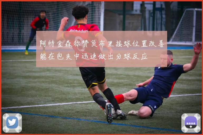 阿特金森称赞莫布里接球位置改善能在包夹中迅速做出分球反应