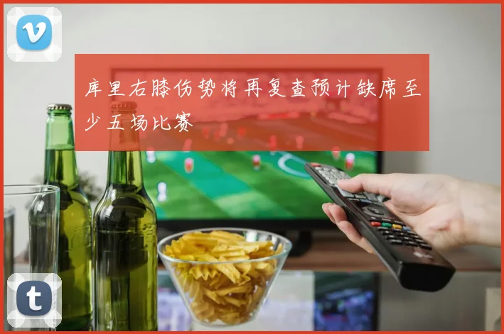 库里右膝伤势将再复查预计缺席至少五场比赛