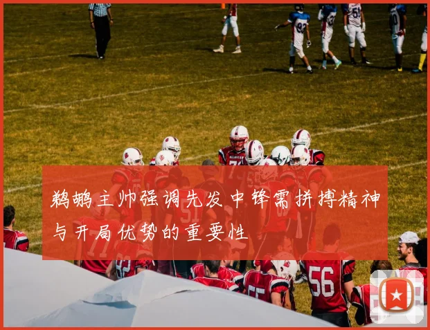 鹈鹕主帅强调先发中锋需拼搏精神与开局优势的重要性
