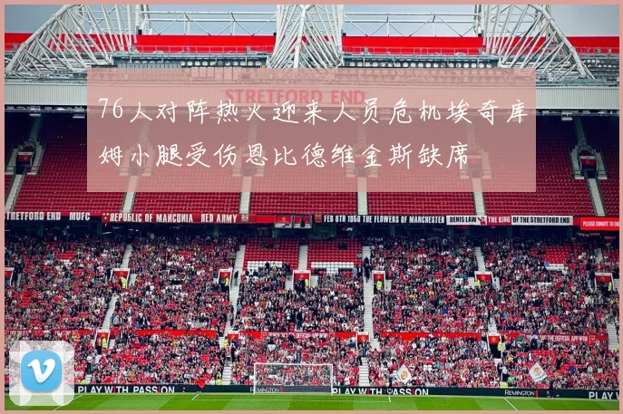 76人对阵热火迎来人员危机埃奇库姆小腿受伤恩比德维金斯缺席
